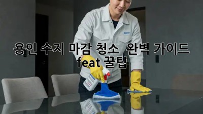 용인 수지 마감 청소 ✨ 완벽 가이드 (feat. 꿀팁)