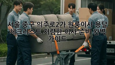 서울 중구 의주로2가 원룸이사 용달 체크리스트: 저렴한 이사 준비 완벽 가이드! ✨